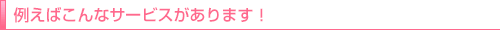 例えばこんなサービスがあります!